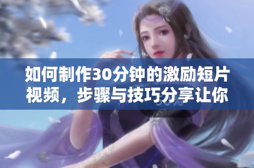 如何制作30分钟的激励短片视频，步骤与技巧分享让你轻松搞定