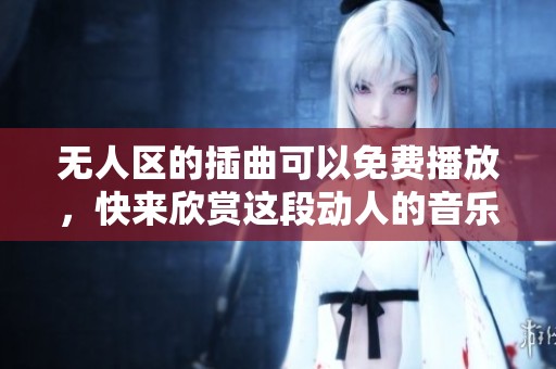 无人区的插曲可以免费播放，快来欣赏这段动人的音乐吧