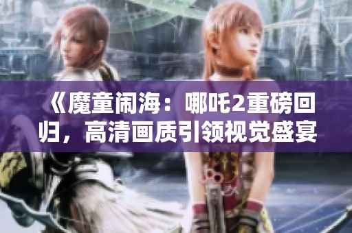 《魔童闹海：哪吒2重磅回归，高清画质引领视觉盛宴》