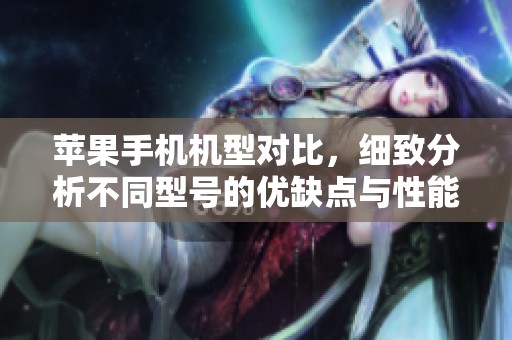 苹果手机机型对比，细致分析不同型号的优缺点与性能差异