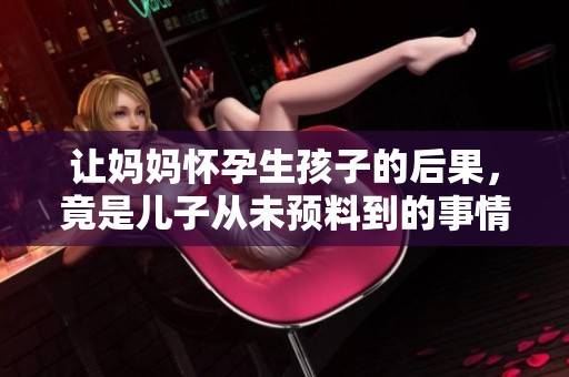 让妈妈怀孕生孩子的后果，竟是儿子从未预料到的事情