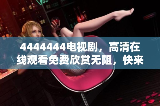 4444444电视剧，高清在线观看免费欣赏无阻，快来享受吧