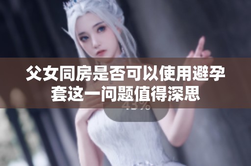 父女同房是否可以使用避孕套这一问题值得深思