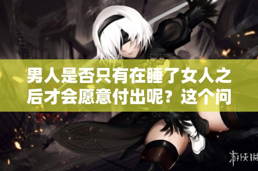 男人是否只有在睡了女人之后才会愿意付出呢？这个问题值得深思与探讨。