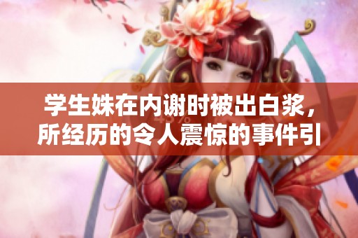学生姝在内谢时被出白浆，所经历的令人震惊的事件引发热议