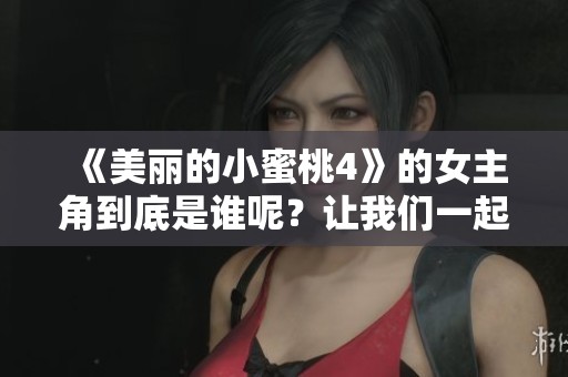 《美丽的小蜜桃4》的女主角到底是谁呢？让我们一起来探究一下这个秘密吧！