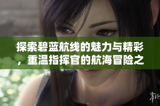 探索碧蓝航线的魅力与精彩，重温指挥官的航海冒险之旅