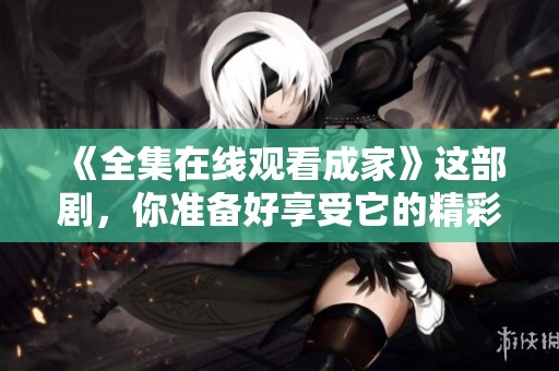 《全集在线观看成家》这部剧，你准备好享受它的精彩了吗？