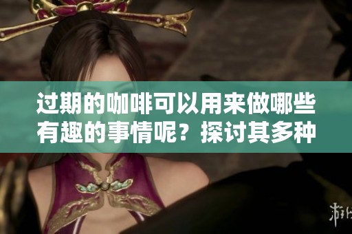 过期的咖啡可以用来做哪些有趣的事情呢？探讨其多种用途吧