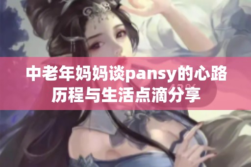 中老年妈妈谈pansy的心路历程与生活点滴分享