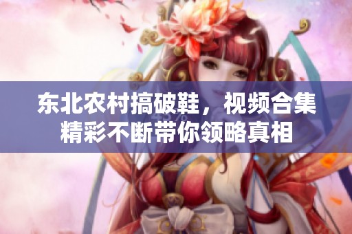 东北农村搞破鞋，视频合集精彩不断带你领略真相