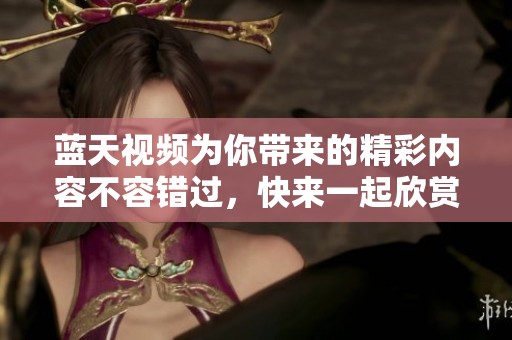蓝天视频为你带来的精彩内容不容错过，快来一起欣赏吧！