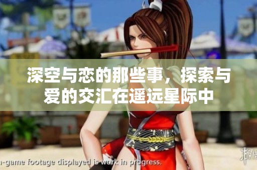 深空与恋的那些事，探索与爱的交汇在遥远星际中