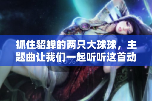 抓住貂蝉的两只大球球，主题曲让我们一起听听这首动人旋律