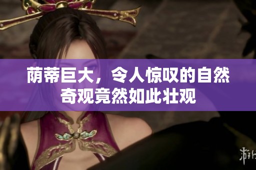荫蒂巨大，令人惊叹的自然奇观竟然如此壮观