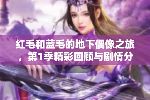 红毛和蓝毛的地下偶像之旅，第1季精彩回顾与剧情分析