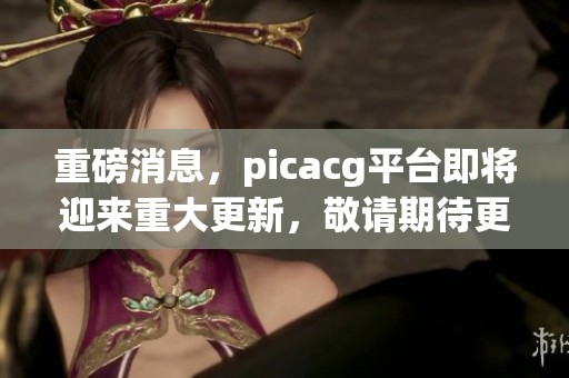 重磅消息，picacg平台即将迎来重大更新，敬请期待更多精彩内容！