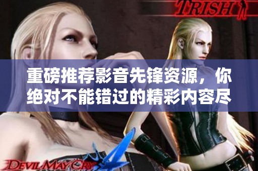 重磅推荐影音先锋资源，你绝对不能错过的精彩内容尽在其中！