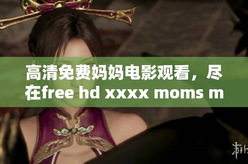 高清免费妈妈电影观看，尽在free hd xxxx moms movie777平台。
