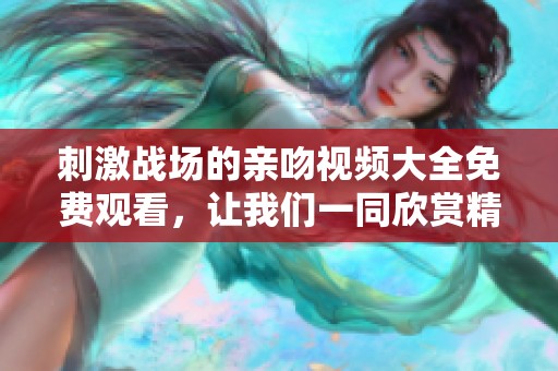 刺激战场的亲吻视频大全免费观看，让我们一同欣赏精彩的游戏时刻。