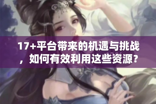17+平台带来的机遇与挑战，如何有效利用这些资源？