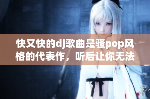 快又快的dj歌曲是骚pop风格的代表作，听后让你无法自拔