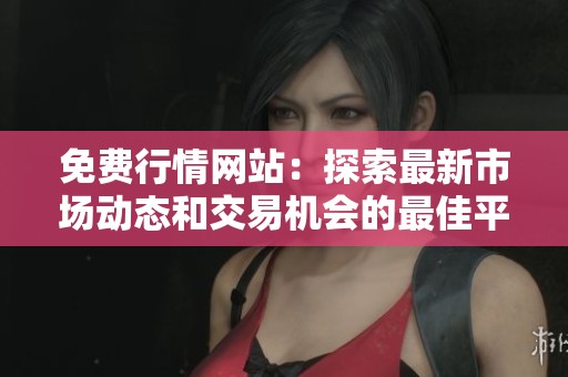 免费行情网站：探索最新市场动态和交易机会的最佳平台
