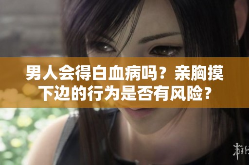 男人会得白血病吗？亲胸摸下边的行为是否有风险？