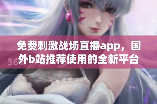 免费刺激战场直播app，国外b站推荐使用的全新平台体验