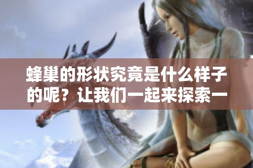 蜂巢的形状究竟是什么样子的呢？让我们一起来探索一下吧！
