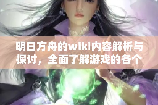 明日方舟的wiki内容解析与探讨，全面了解游戏的各个方面