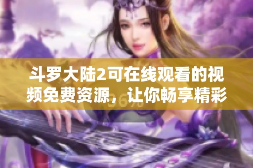 斗罗大陆2可在线观看的视频免费资源，让你畅享精彩内容的全新体验