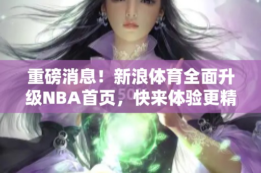 重磅消息！新浪**全面升级NBA首页，快来体验更精彩的内容与服务