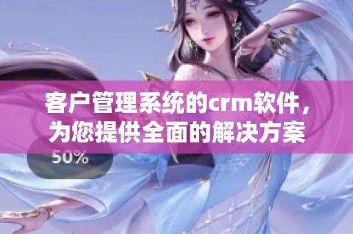客户管理系统的crm软件，为您提供全面的解决方案