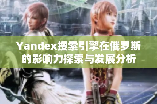 Yandex搜索引擎在俄罗斯的影响力探索与发展分析