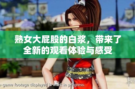 熟女大屁股的白浆，带来了全新的观看体验与感受