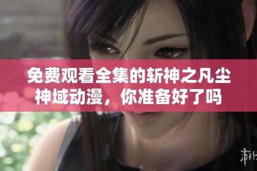 免费观看全集的斩神之凡尘神域动漫，你准备好了吗
