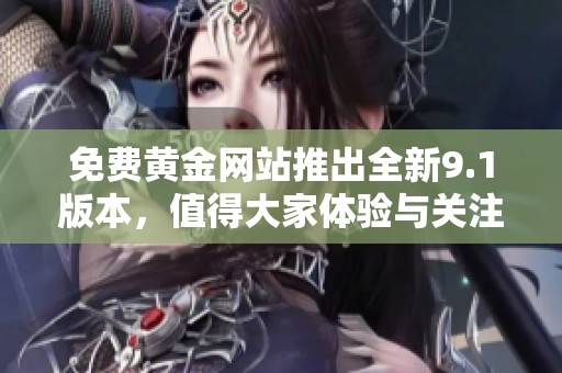 免费黄金网站推出全新9.1版本，值得大家体验与关注！