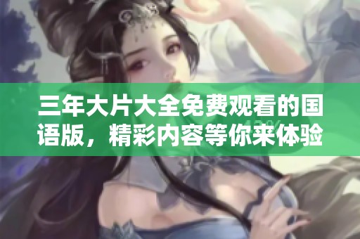 三年大片大全免费观看的国语版，精彩内容等你来体验！