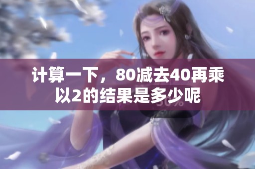 计算一下，80减去40再乘以2的结果是多少呢