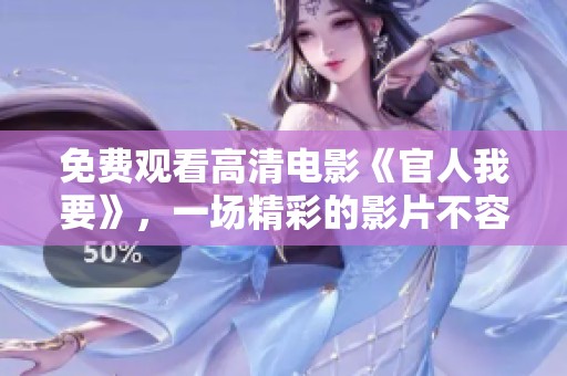 免费观看高清电影《官人我要》，一场精彩的影片不容错过