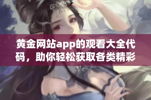 黄金网站app的观看大全代码，助你轻松获取各类精彩内容