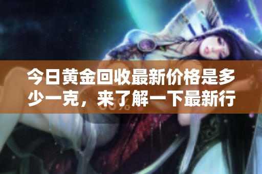 今日黄金回收最新价格是多少一克，来了解一下最新行情吧