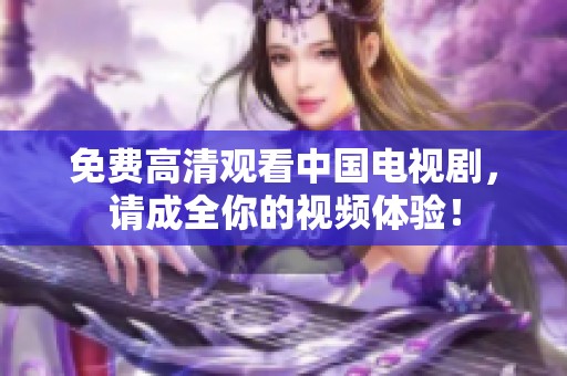 免费高清观看中国电视剧，请成全你的视频体验！