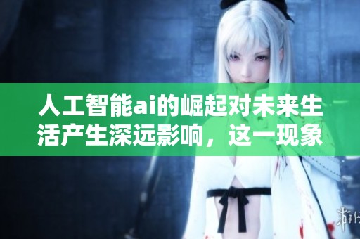 人工智能ai的崛起对未来生活产生深远影响，这一现象值得我们深入探讨