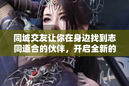 同城交友让你在身边找到志同道合的伙伴，开启全新的社交体验
