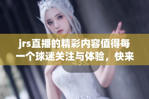 jrs直播的精彩内容值得每一个球迷关注与体验，快来一起加入我们吧！