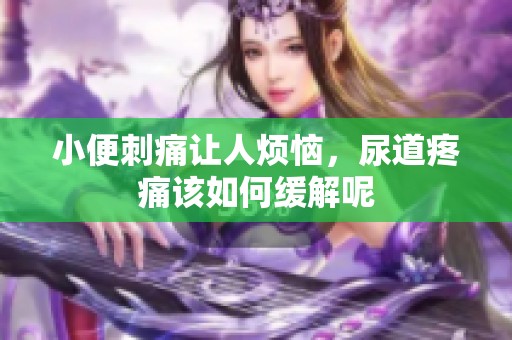 小便刺痛让人烦恼，尿道疼痛该如何缓解呢