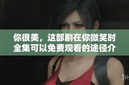 你很美，这部剧在你微笑时全集可以免费观看的途径介绍