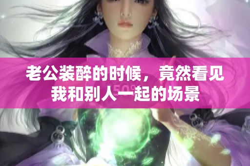 老公装醉的时候，竟然看见我和别人一起的场景